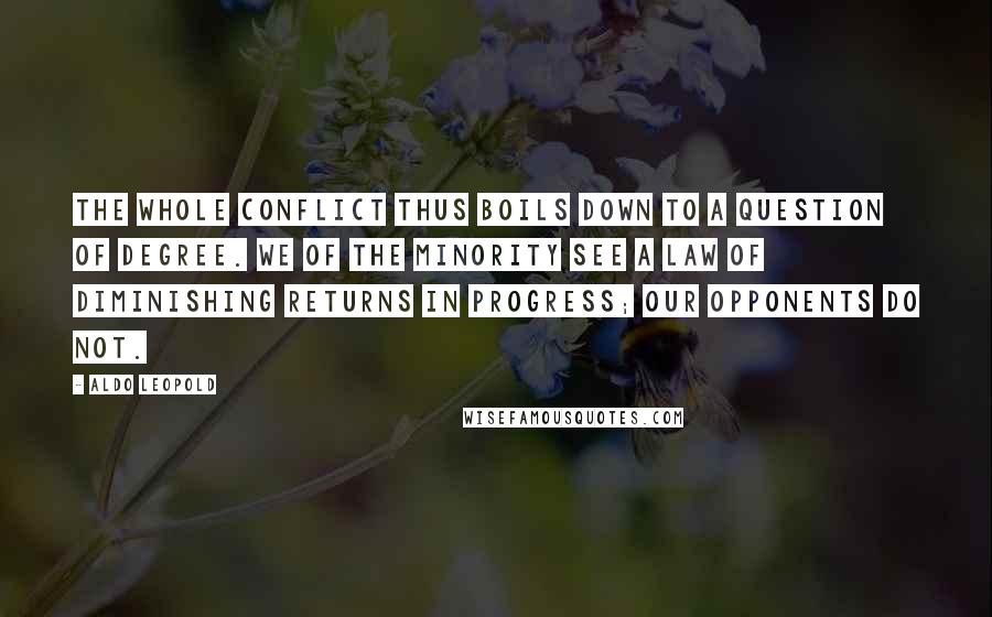 Aldo Leopold quotes: The whole conflict thus boils down to a question of degree. We of the minority see a law of diminishing returns in progress; our opponents do not. Aldo Leopold quotes: The whole conflict thus boils down to a question of degree. We of the minority see a law of diminishing returns in progress; our opponents do not.