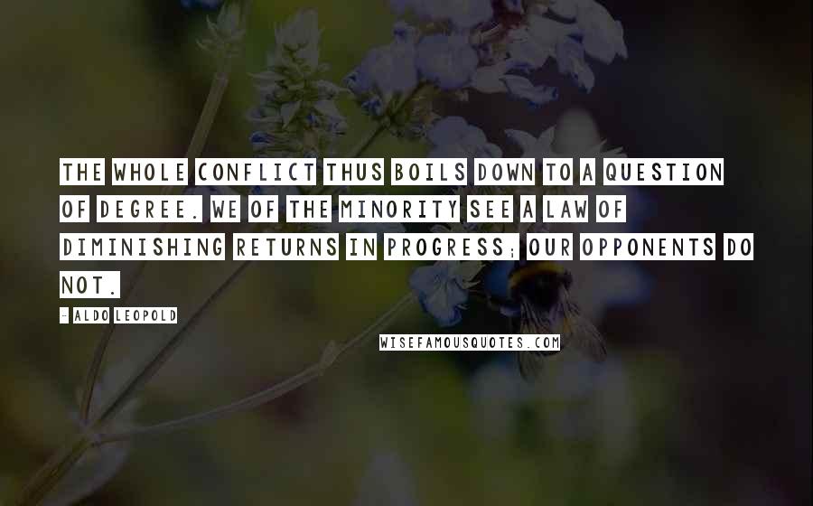 Aldo Leopold quotes: The whole conflict thus boils down to a question of degree. We of the minority see a law of diminishing returns in progress; our opponents do not.