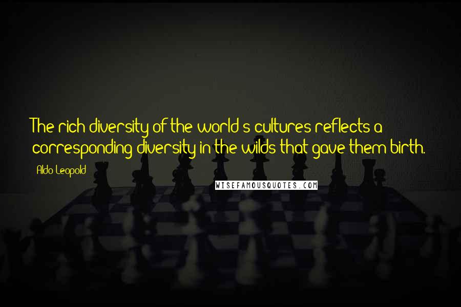 Aldo Leopold quotes: The rich diversity of the world's cultures reflects a corresponding diversity in the wilds that gave them birth. Aldo Leopold quotes: The rich diversity of the world's cultures reflects a corresponding diversity in the wilds that gave them birth.