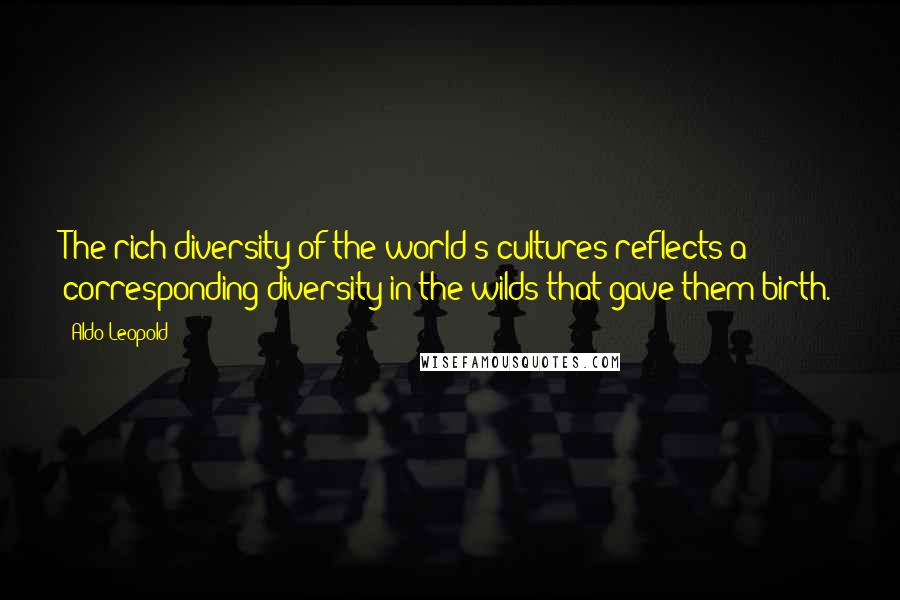 Aldo Leopold quotes: The rich diversity of the world's cultures reflects a corresponding diversity in the wilds that gave them birth.