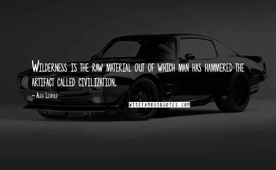 Aldo Leopold quotes: Wilderness is the raw material out of which man has hammered the artifact called civilization.
