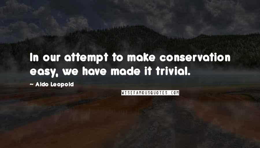 Aldo Leopold quotes: In our attempt to make conservation easy, we have made it trivial.