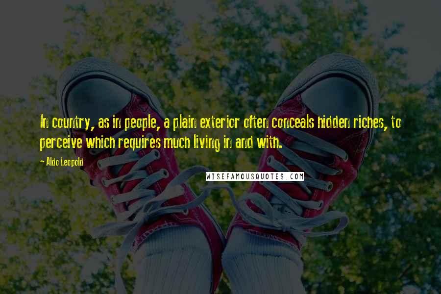 Aldo Leopold quotes: In country, as in people, a plain exterior often conceals hidden riches, to perceive which requires much living in and with.