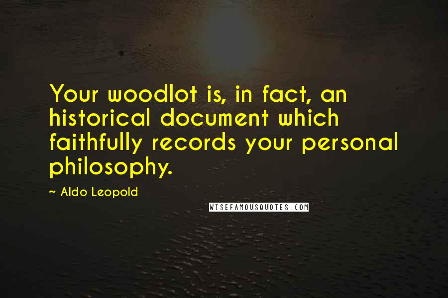 Aldo Leopold quotes: Your woodlot is, in fact, an historical document which faithfully records your personal philosophy.