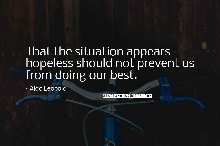 Aldo Leopold quotes: That the situation appears hopeless should not prevent us from doing our best.