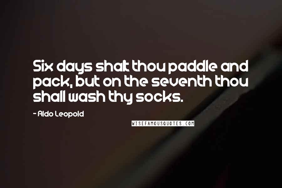 Aldo Leopold quotes: Six days shalt thou paddle and pack, but on the seventh thou shall wash thy socks.