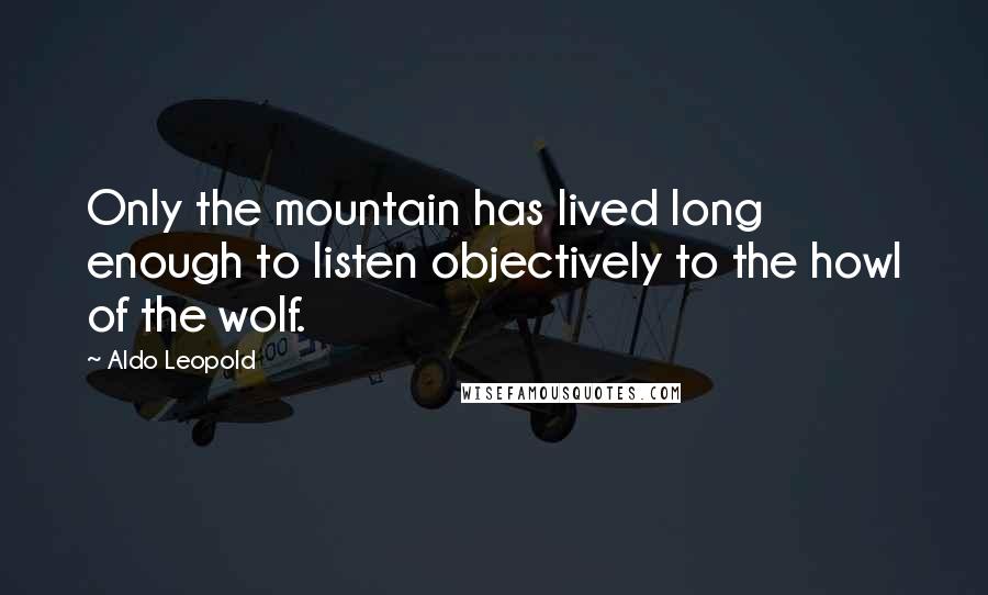 Aldo Leopold quotes: Only the mountain has lived long enough to listen objectively to the howl of the wolf.