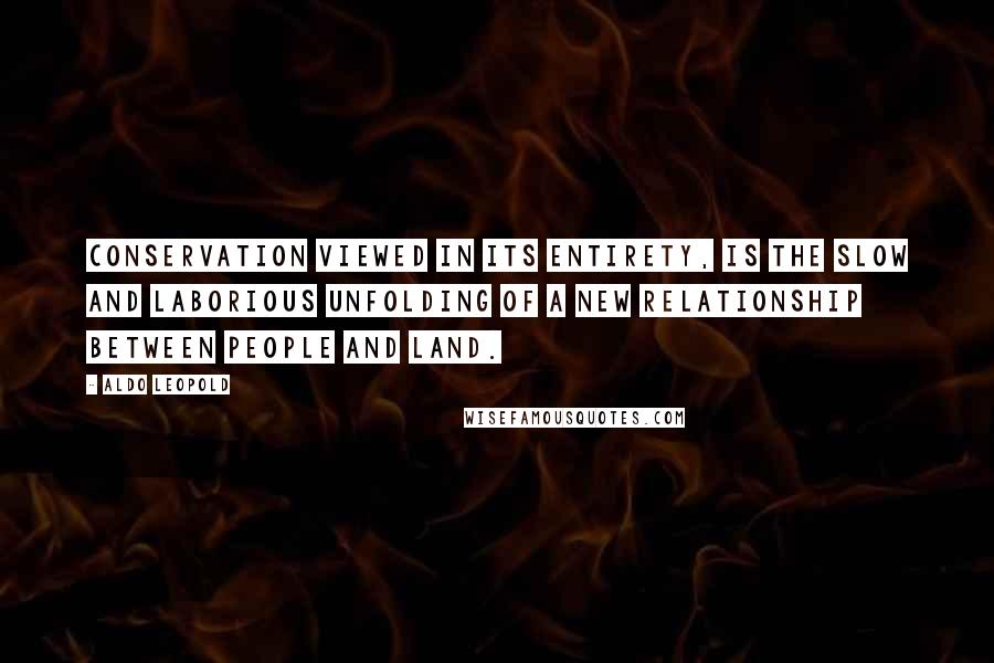 Aldo Leopold quotes: Conservation viewed in its entirety, is the slow and laborious unfolding of a new relationship between people and land.