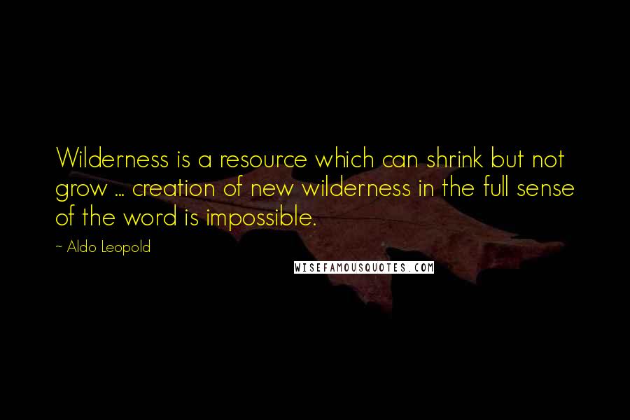 Aldo Leopold quotes: Wilderness is a resource which can shrink but not grow ... creation of new wilderness in the full sense of the word is impossible. Aldo Leopold quotes: Wilderness is a resource which can shrink but not grow ... creation of new wilderness in the full sense of the word is impossible.