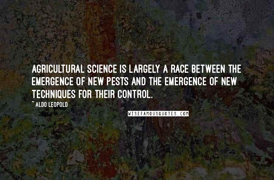 Aldo Leopold quotes: Agricultural science is largely a race between the emergence of new pests and the emergence of new techniques for their control.