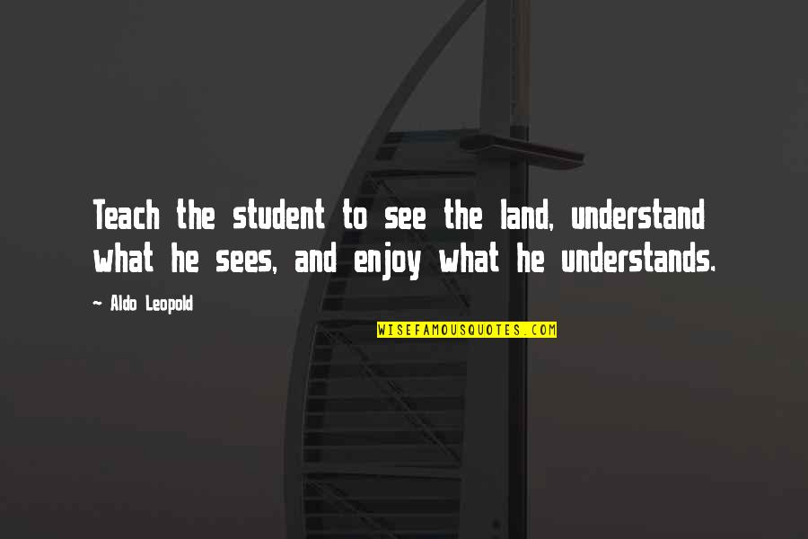 Aldo Quotes By Aldo Leopold: Teach the student to see the land, understand