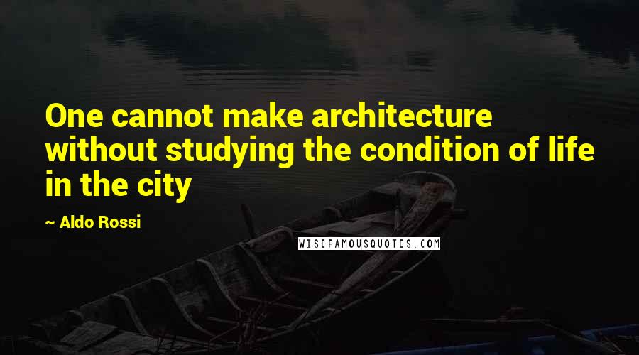 Aldo Rossi quotes: One cannot make architecture without studying the condition of life in the city