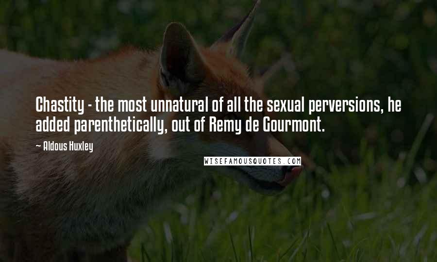 Aldous Huxley quotes: Chastity - the most unnatural of all the sexual perversions, he added parenthetically, out of Remy de Gourmont.