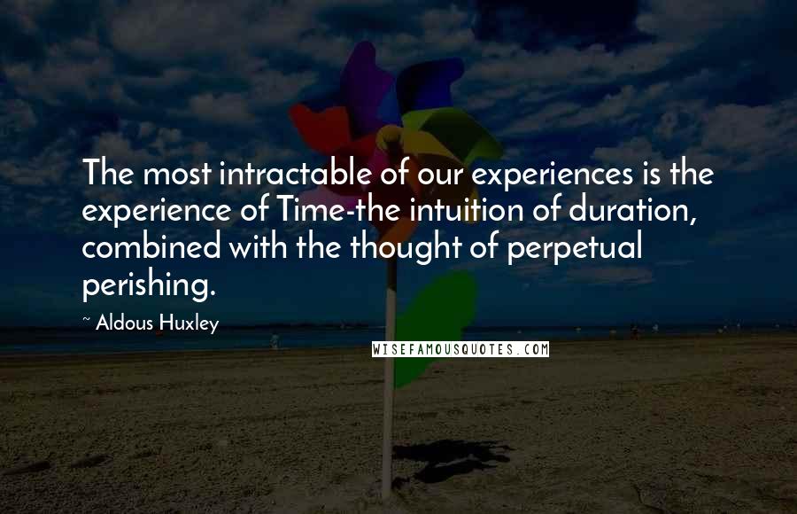 Aldous Huxley quotes: The most intractable of our experiences is the experience of Time-the intuition of duration, combined with the thought of perpetual perishing.