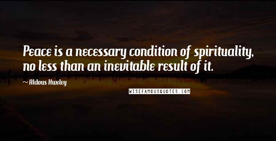 Aldous Huxley quotes: Peace is a necessary condition of spirituality, no less than an inevitable result of it.