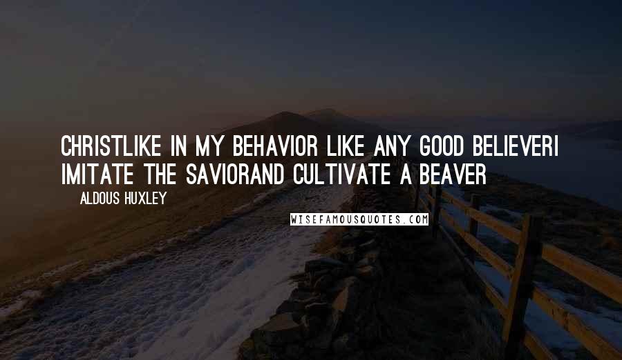 Aldous Huxley quotes: Christlike in my behavior Like any good believerI imitate the SaviorAnd cultivate a beaver