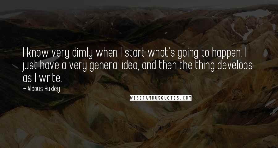 Aldous Huxley quotes: I know very dimly when I start what's going to happen. I just have a very general idea, and then the thing develops as I write.