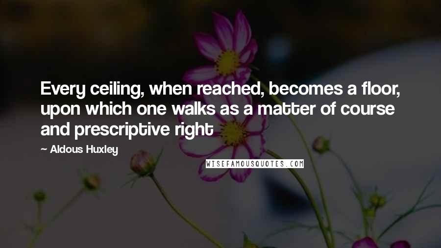 Aldous Huxley quotes: Every ceiling, when reached, becomes a floor, upon which one walks as a matter of course and prescriptive right