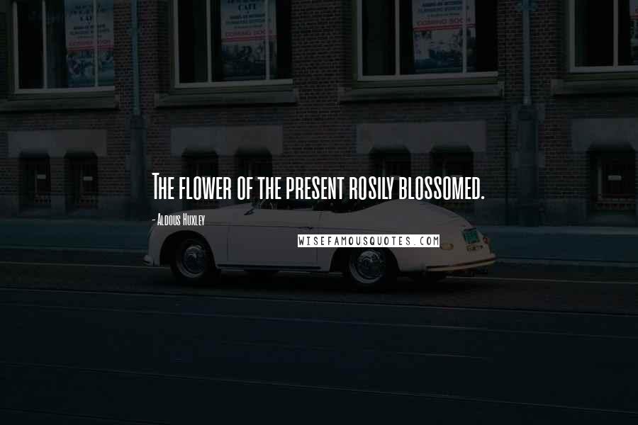Aldous Huxley quotes: The flower of the present rosily blossomed.