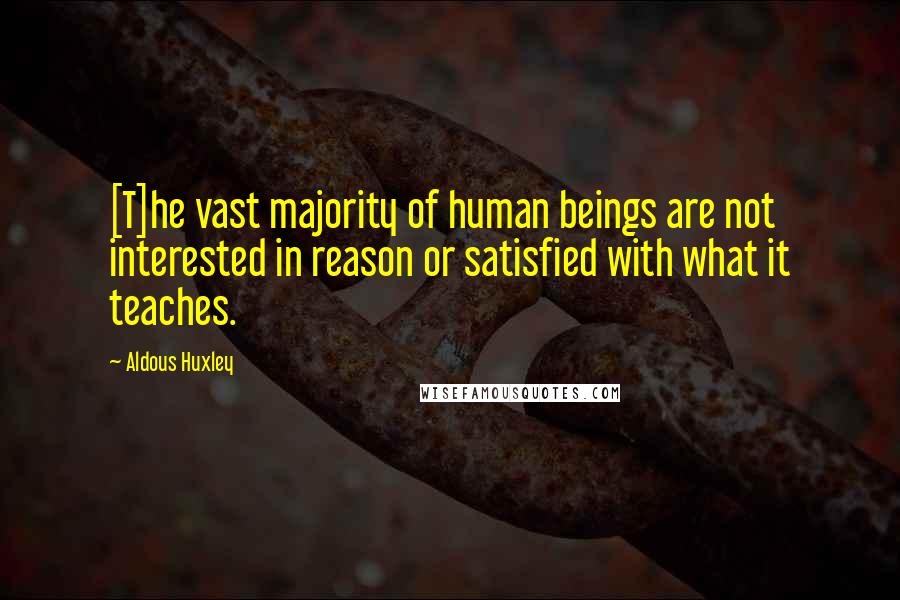 Aldous Huxley quotes: [T]he vast majority of human beings are not interested in reason or satisfied with what it teaches.