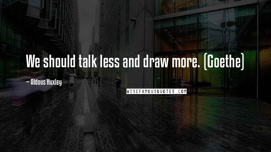 Aldous Huxley quotes: We should talk less and draw more. (Goethe)