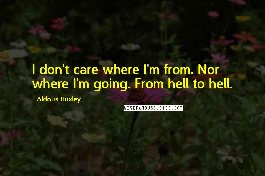 Aldous Huxley quotes: I don't care where I'm from. Nor where I'm going. From hell to hell.