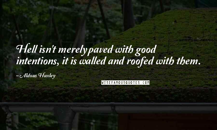 Aldous Huxley quotes: Hell isn't merely paved with good intentions, it is walled and roofed with them.