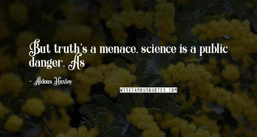 Aldous Huxley quotes: But truth's a menace, science is a public danger. As