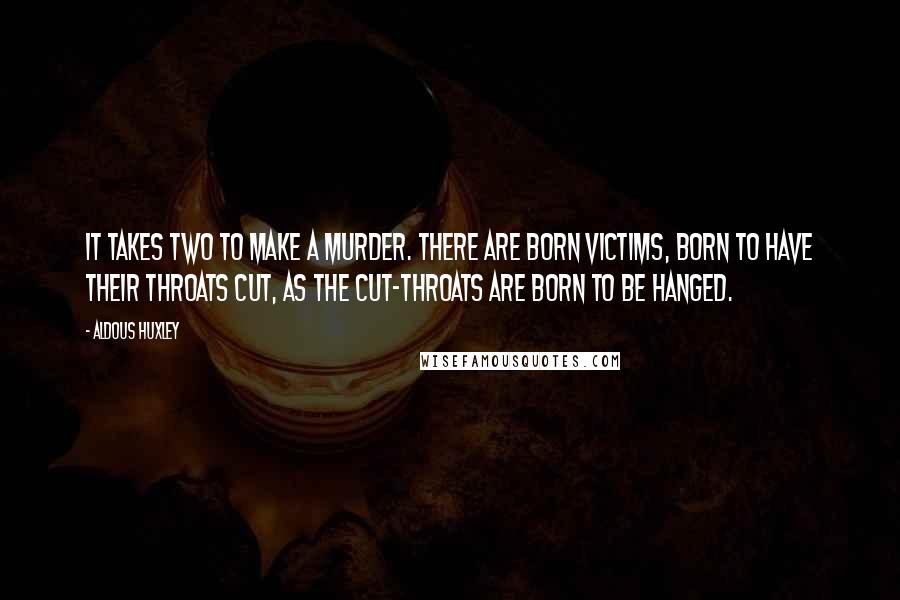 Aldous Huxley quotes: It takes two to make a murder. There are born victims, born to have their throats cut, as the cut-throats are born to be hanged.