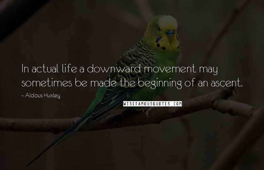 Aldous Huxley quotes: In actual life a downward movement may sometimes be made the beginning of an ascent.