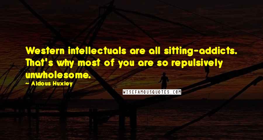 Aldous Huxley quotes: Western intellectuals are all sitting-addicts. That's why most of you are so repulsively unwholesome.