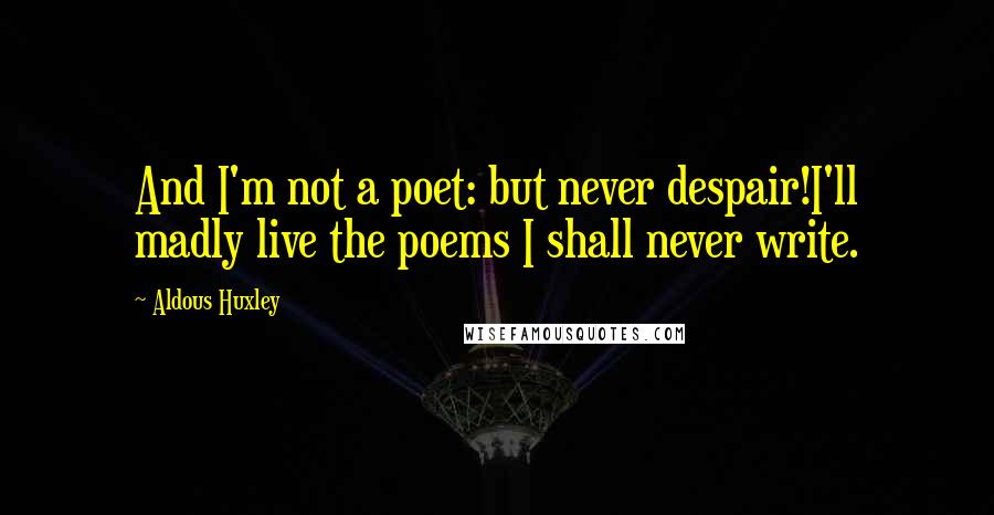 Aldous Huxley quotes: And I'm not a poet: but never despair!I'll madly live the poems I shall never write.