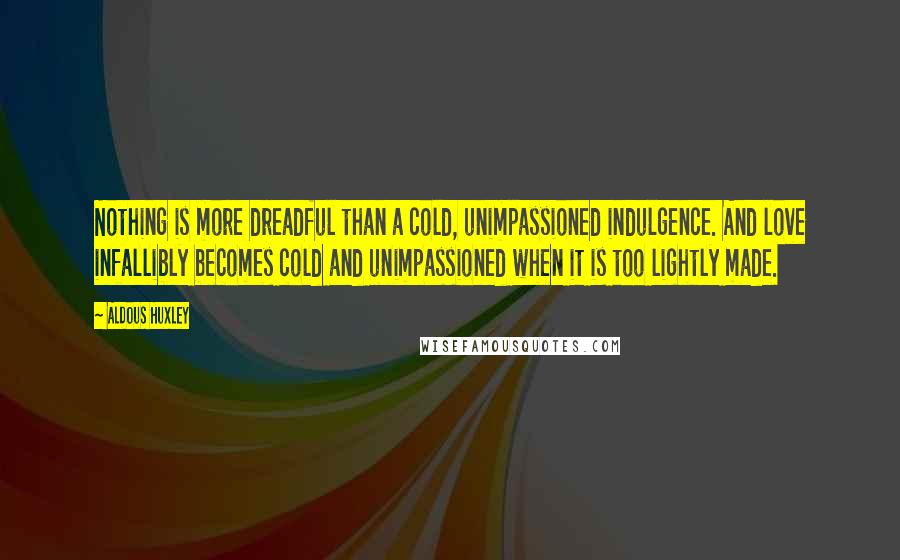 Aldous Huxley quotes: Nothing is more dreadful than a cold, unimpassioned indulgence. And love infallibly becomes cold and unimpassioned when it is too lightly made.