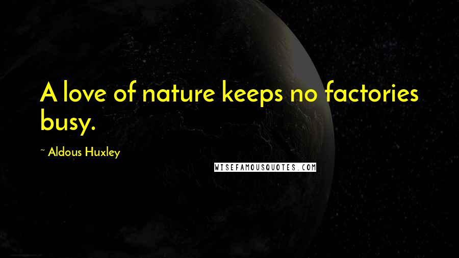 Aldous Huxley quotes: A love of nature keeps no factories busy.