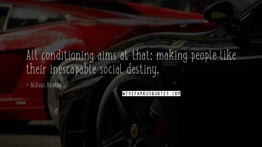 Aldous Huxley quotes: All conditioning aims at that: making people like their inescapable social destiny.