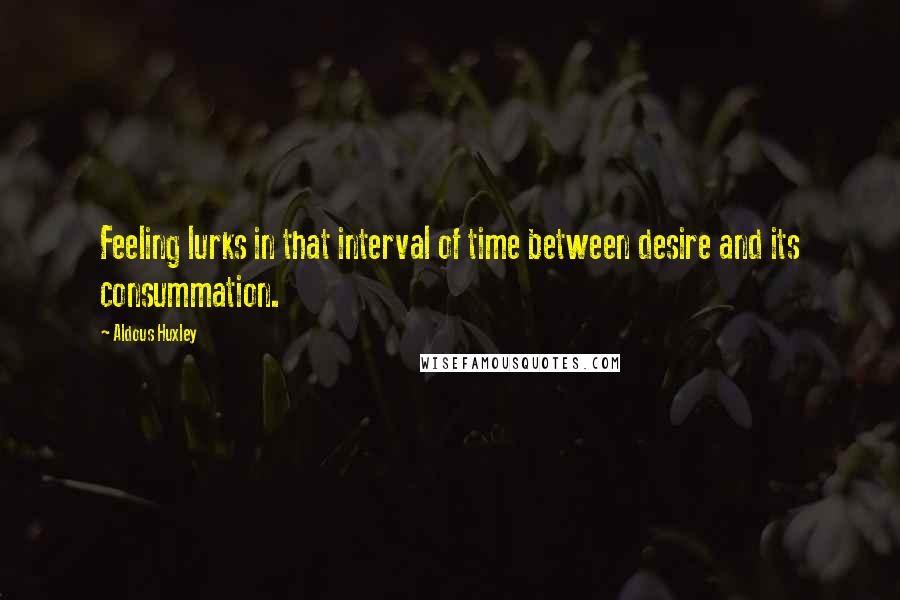 Aldous Huxley quotes: Feeling lurks in that interval of time between desire and its consummation.