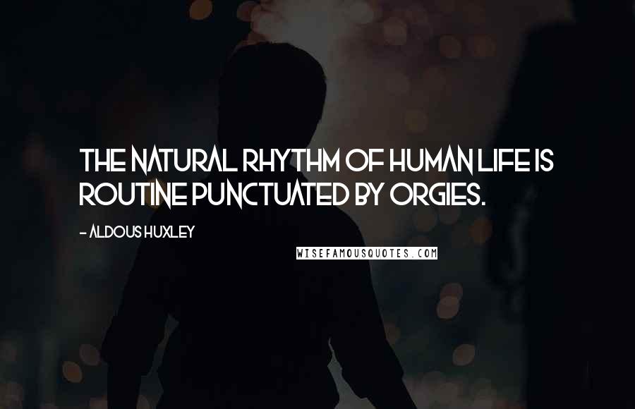 Aldous Huxley quotes: The natural rhythm of human life is routine punctuated by orgies.