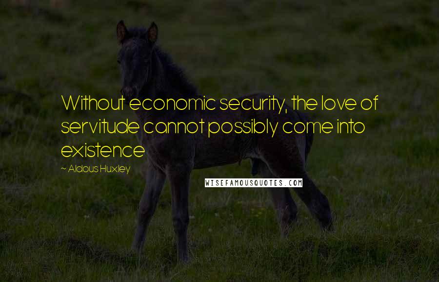 Aldous Huxley quotes: Without economic security, the love of servitude cannot possibly come into existence