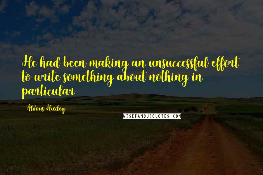 Aldous Huxley quotes: He had been making an unsuccessful effort to write something about nothing in particular