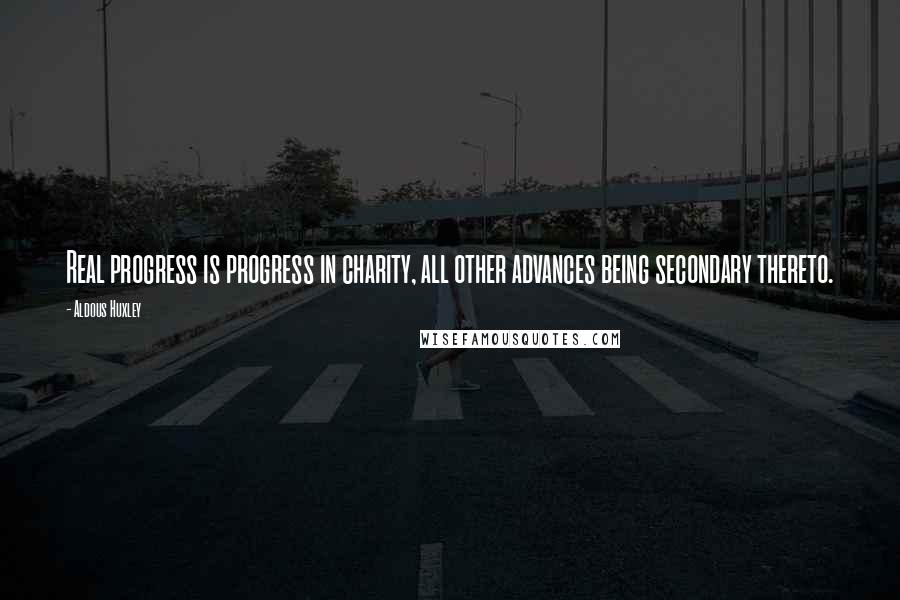 Aldous Huxley quotes: Real progress is progress in charity, all other advances being secondary thereto.