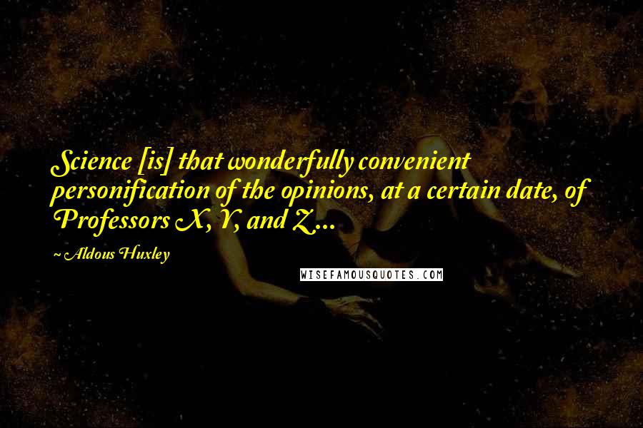 Aldous Huxley quotes: Science [is] that wonderfully convenient personification of the opinions, at a certain date, of Professors X, Y, and Z ...