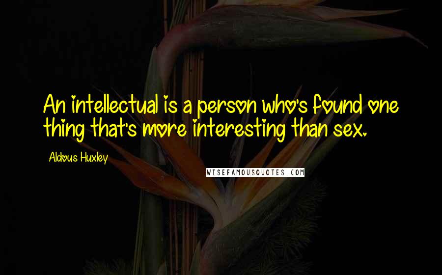 Aldous Huxley quotes: An intellectual is a person who's found one thing that's more interesting than sex.