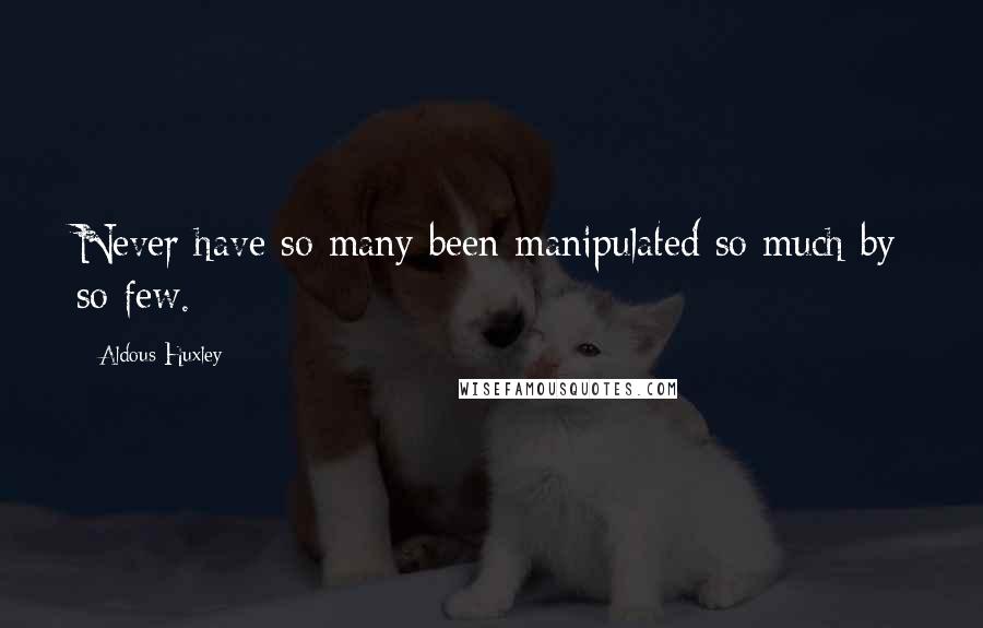 Aldous Huxley quotes: Never have so many been manipulated so much by so few.