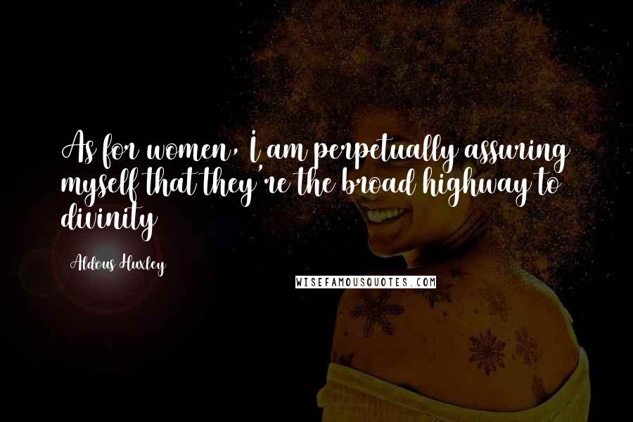 Aldous Huxley quotes: As for women, I am perpetually assuring myself that they're the broad highway to divinity