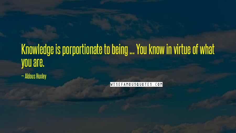 Aldous Huxley quotes: Knowledge is porportionate to being ... You know in virtue of what you are.