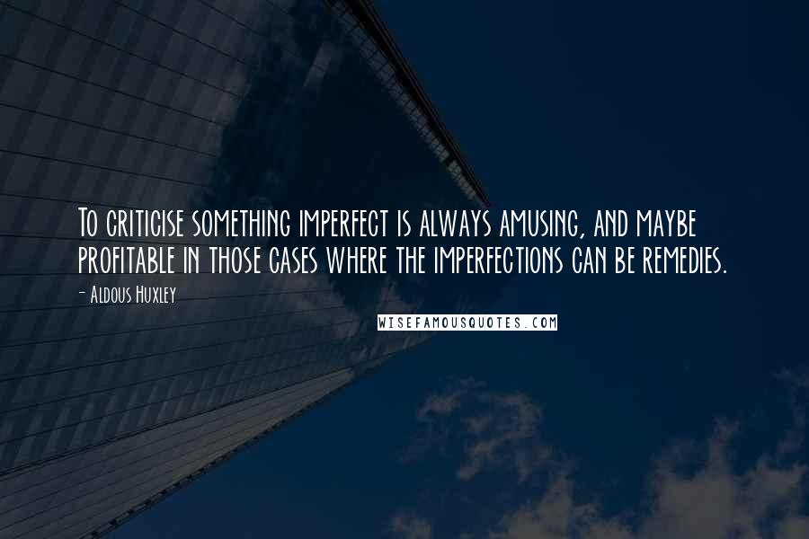 Aldous Huxley quotes: To criticise something imperfect is always amusing, and maybe profitable in those cases where the imperfections can be remedies.