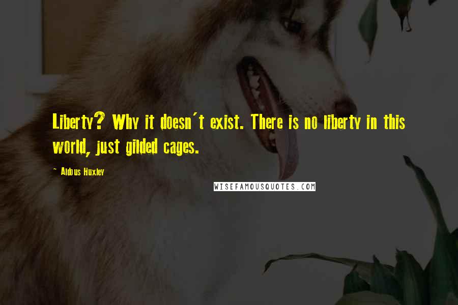 Aldous Huxley quotes: Liberty? Why it doesn't exist. There is no liberty in this world, just gilded cages.