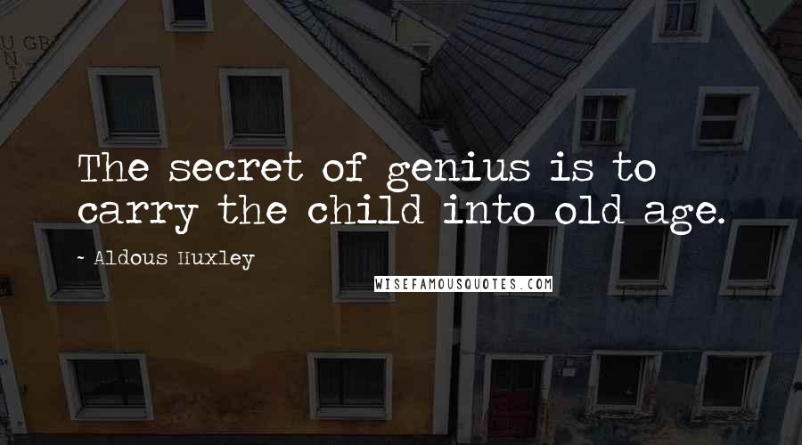 Aldous Huxley quotes: The secret of genius is to carry the child into old age.