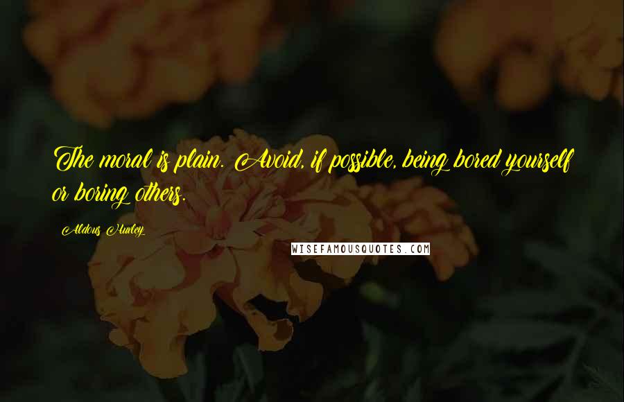 Aldous Huxley quotes: The moral is plain. Avoid, if possible, being bored yourself or boring others.