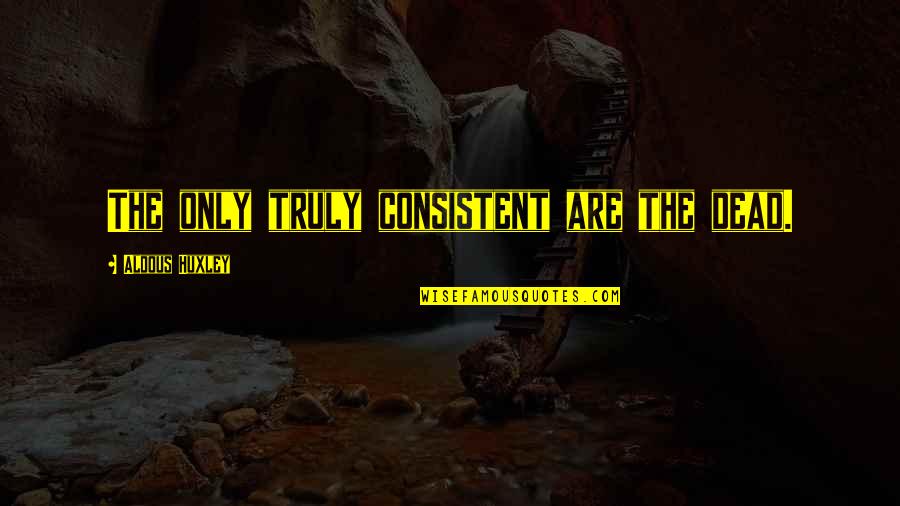 Aldous Quotes By Aldous Huxley: The only truly consistent are the dead.